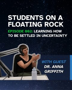 Graphic with a starry, night sky background. There is white text reading: "Students on a Floating Rock Episode 002: Learning How to be Settled in Uncertainty," with a photo of the guest, Dr. Anna Griffith