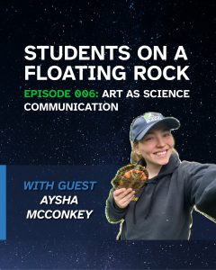 Banner with a starry, night sky background. There is white text reading: "Students on a Floating Rock Episode 006: Art as Science Communication" with a photo of the guest, Aysha McConkey, holding a frog.