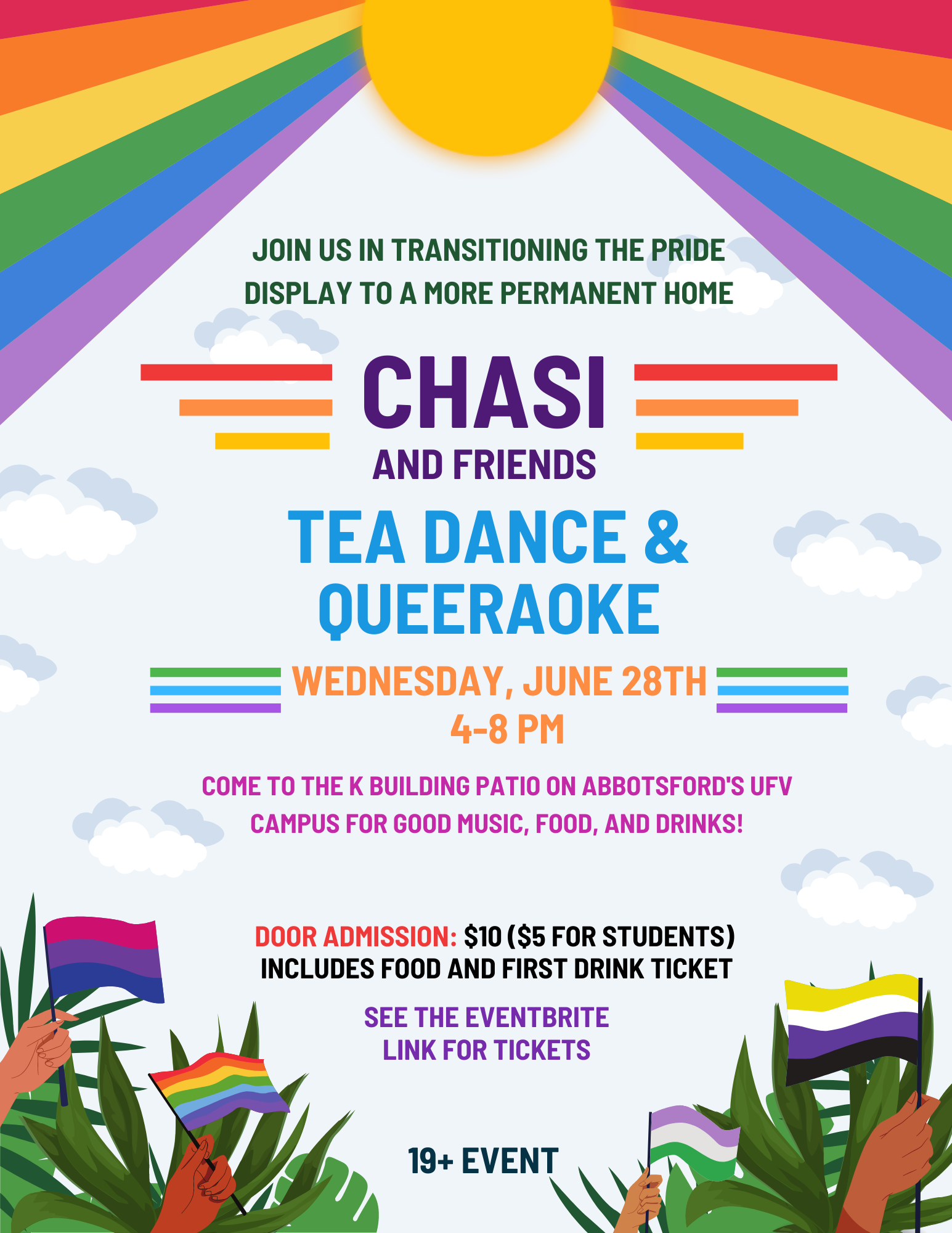 Poster with illustrated hands holding up Pride flags, and a bright cartoon sun above, shining down rainbows. The text reads: "Join us in transitioning the Pride display to a more permanent home. CHASI and Friends Tea dance and Queeraoke, Wednesday, June 28th, 4:00 to 8:00 PM. Come to the K Building Patio on Abbotsford's UFV campus for good music, food, and drinks! Door admission: $10 ($5 for students) includes food and first drink ticket. See the Eventbrite link for tickets. 19+ event."