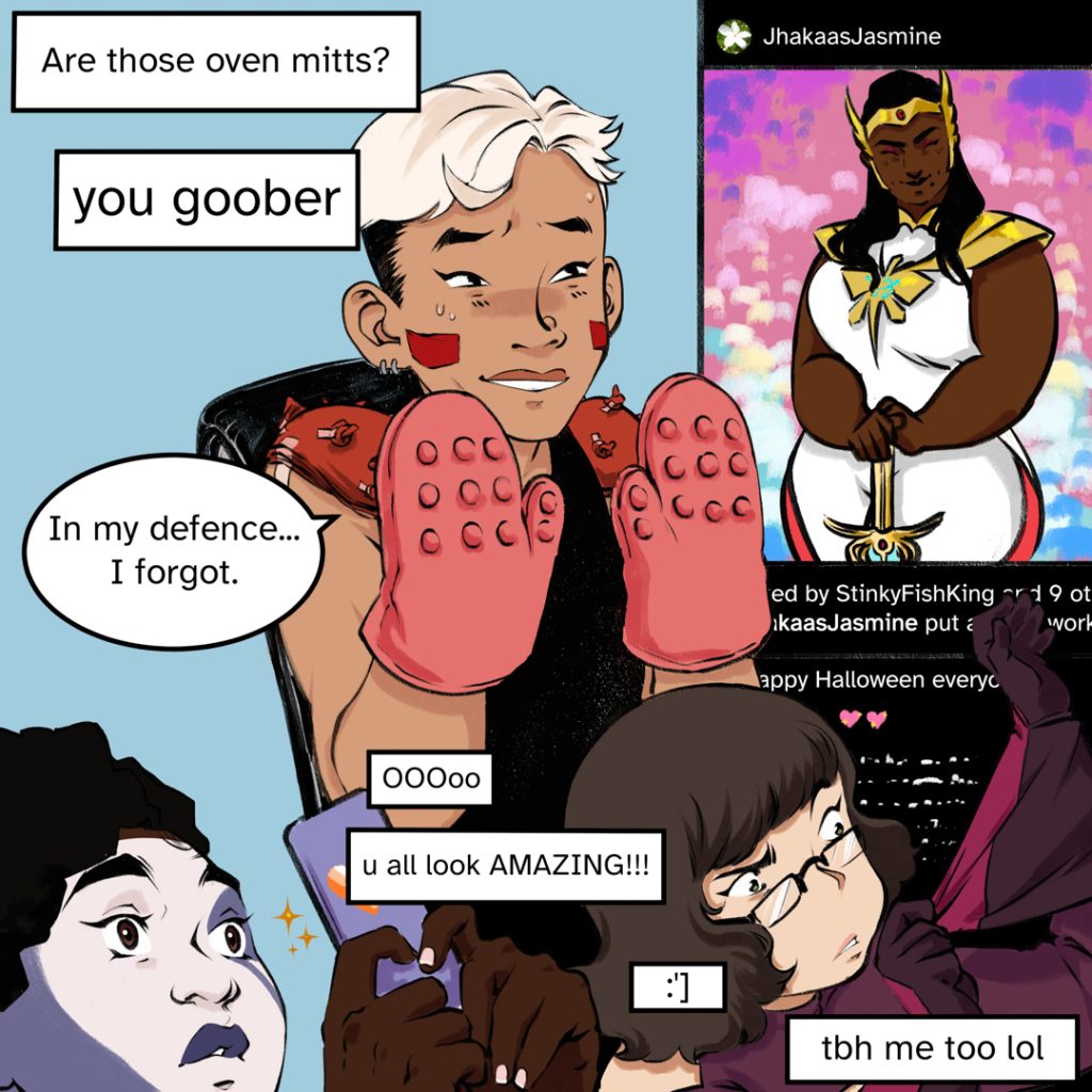 Comic panel: A full page the gang, Fenix seated with their hands up in surrender, bashful. MJ in the bottom left corner, make-up half done, eyes aglow as she looks at her phone. Sparkles. Zoe in the bottom right corner, struggling to put on a glove. In the top right corner is Amrita’s instagram, her full costume posted. A mess of dialogue from the whole gang. Dialogue: “Are those oven mitts?” (extra large) “You goober” “OOOoo” Fenix: “In my defence... I forgot.” “U all look AMAZING!!!” “:’]” “tbh me too lol”