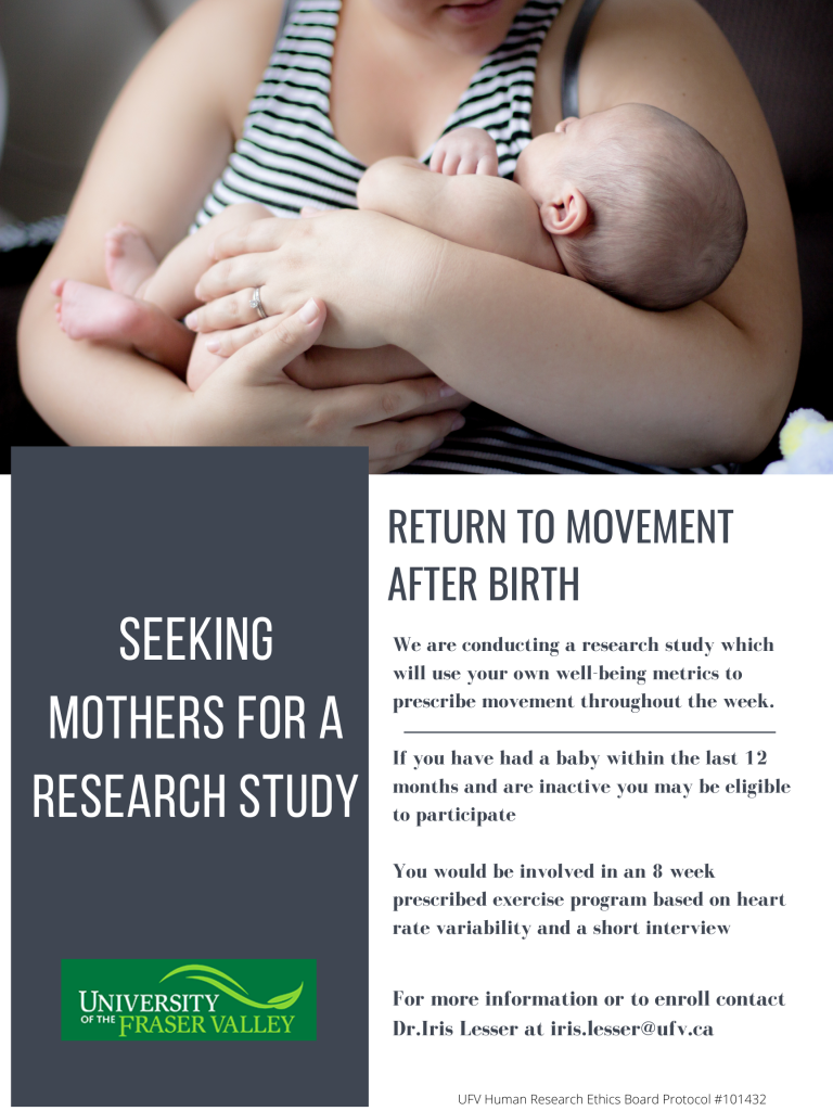 Poster showing a mother holding an infant. Text reads: "Seeking mothers for a research study: return to movement after birth. We are conducting a research study which will use your own well-being metrics to prescribe movement throughout the week. If you have had a baby within the last 12 months and are inactive you may be eligible to participate. You would be involved in an 8 week prescribed exercise program based on heart rate variability and a short interview. For more information or to enroll contact Dr. Iris Lesser at iris.lesser@ufv.ca." 