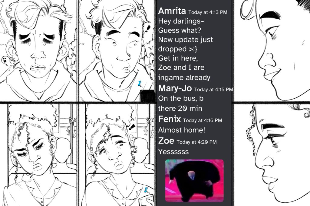 The page is split in half horizontally, with four panels on top and four panels on the bottom. The third panel is connected top to bottom, containing Discord messages. The top two panels, from left to right, show: 1. A close-up of Fenix sighing as they walk home. 2. Fenix perking up to the jingle of their phone. The bottom two panels, from left to right, show: 1. Mary-Jo, head leaned against the window as she buses home. 2. Mary-Jo perking up to the jingle of her phone. The third panel, an excerpt of their Discord chat, shows: Amrita: Hey darlings~ Guess what? New update just dropped >:} Get in here, Zoe and I are ingame already Mary-Jo: On the bus, b there 20 min Fenix: Almost home! Zoe: Yessssss Zoe posts a grainy picture of Kingpin from Into the Spiderverse, running forward. 