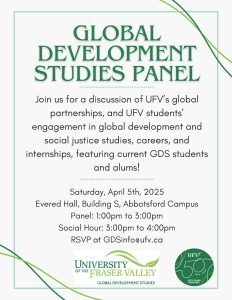 A poster for UFV’s Global Development Studies Panel on April 5, 2025, at Evered Hall, Abbotsford Campus. It features discussions on global partnerships, careers, and social justice, with GDS students and alumni. Panel: 1–3 PM, Social Hour: 3–4 PM. RSVP at GDSinfo@ufv.ca. The design includes UFV branding and a "50 Years Forward" emblem.