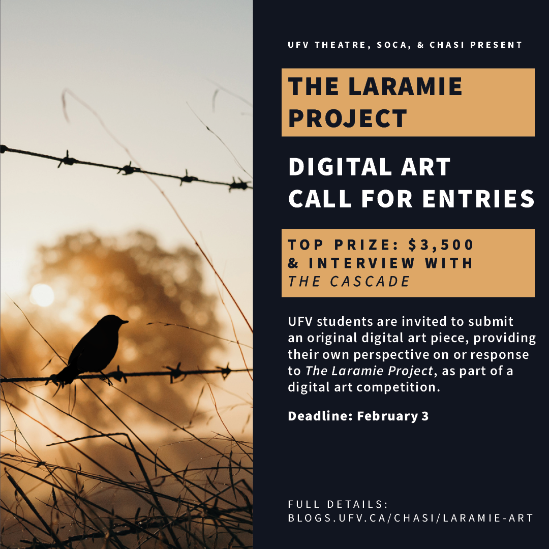Poster-style graphic. On the left side, there is a photo of a bird on a barbed wire fence, silhouetted against a rising/setting sun and a large tree standing alone in a field. On the right side, text reads: “UFV Theatre, SOCA, & CHASI present: The Laramie Project Digital Art call for entries. Top prize: $3,500 & interview with The Cascade. UFV Students are invited to submit an original art piece, providing their own perspective on or response to The Laramie Project, as part of a digital art competition. Deadline: February 3. Full details: blogs.ufv.ca/chasi/laramie-art.”
