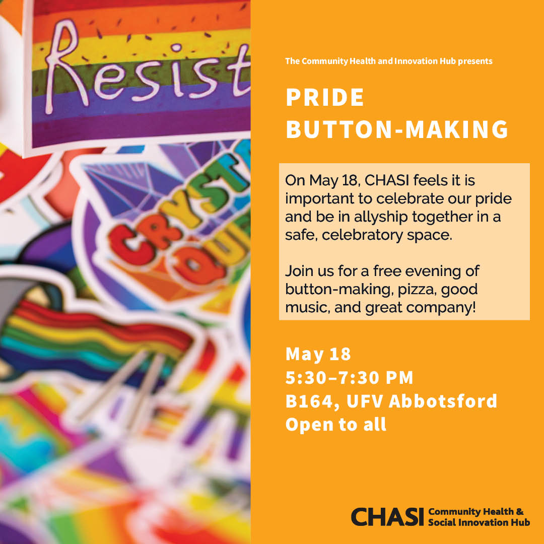 Poster showing Pride stickers on the left side and text on the right. Text reads: "The Community Health and Social Innovation Hub presents: Pride Button-Making. On May 18, CHASI feels it is important to celebrate our pride and be in allyship together in a safe, celebratory space. Join us for a free evening of button-making, pizza, good music, and great company!" Event details are listed, reading: "May 18, 5:30 to 7:30 PM, B164, UFV Abbotsford, Open to all."